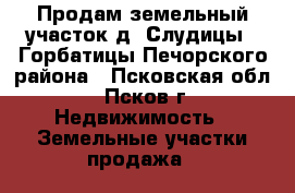 Продам земельный участок д. Слудицы - Горбатицы Печорского района - Псковская обл., Псков г. Недвижимость » Земельные участки продажа   